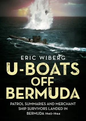 U-Boats off Bermuda: Patrol Summaries and Merchant Ship Survivors Landed in Bermuda 1940-1944